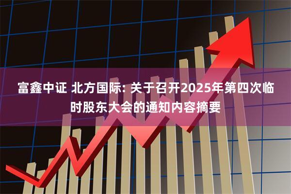 富鑫中证 北方国际: 关于召开2025年第四次临时股东大会的通知内容摘要