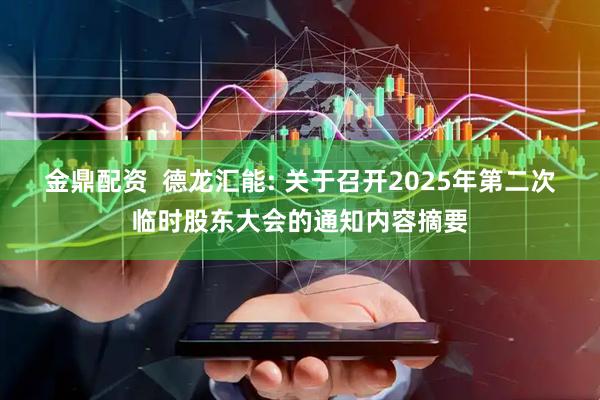 金鼎配资  德龙汇能: 关于召开2025年第二次临时股东大会的通知内容摘要