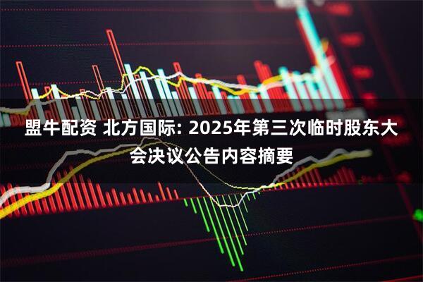 盟牛配资 北方国际: 2025年第三次临时股东大会决议公告内容摘要