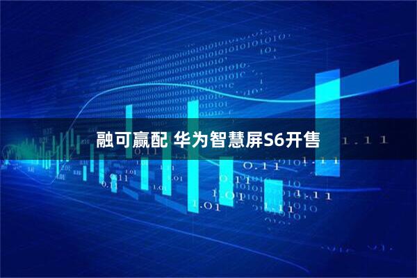 融可赢配 华为智慧屏S6开售