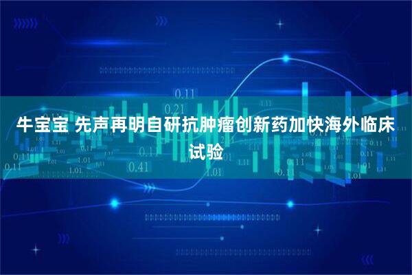 牛宝宝 先声再明自研抗肿瘤创新药加快海外临床试验