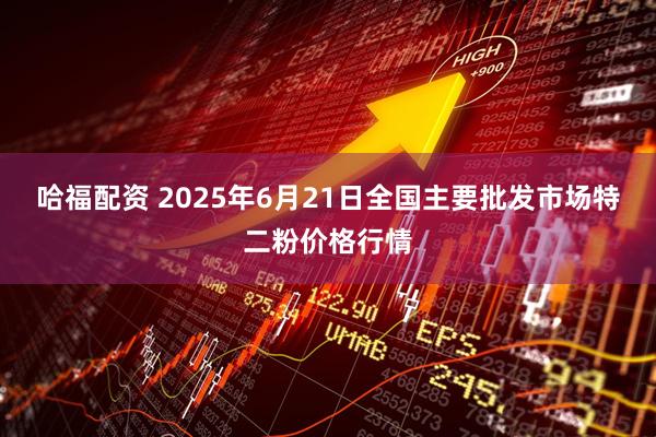 哈福配资 2025年6月21日全国主要批发市场特二粉价格行情