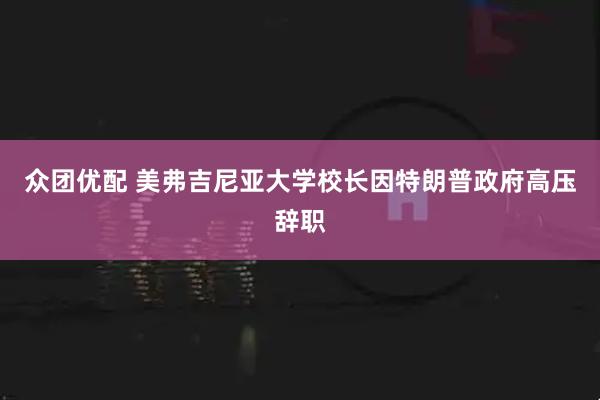 众团优配 美弗吉尼亚大学校长因特朗普政府高压辞职