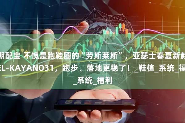 期配宝 不愧是跑鞋圈的“劳斯莱斯”，亚瑟士春夏新款GEL-KAYANO31，跑步、落地更稳了！_鞋楦_系统_福利