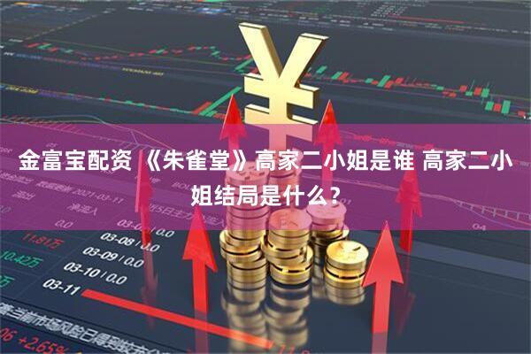 金富宝配资 《朱雀堂》高家二小姐是谁 高家二小姐结局是什么？