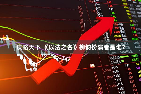 谋略天下 《以法之名》柳韵扮演者是谁？