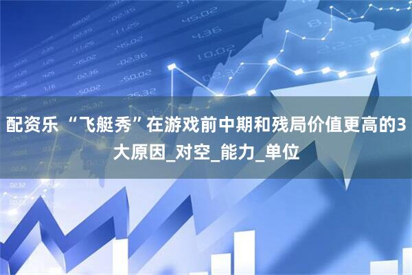 配资乐 “飞艇秀”在游戏前中期和残局价值更高的3大原因_对空_能力_单位