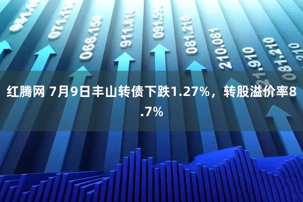 红腾网 7月9日丰山转债下跌1.27%，转股溢价率8.7%
