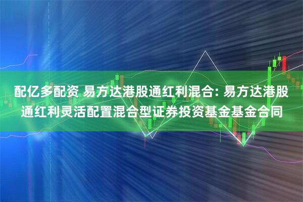 配亿多配资 易方达港股通红利混合: 易方达港股通红利灵活配置混合型证券投资基金基金合同