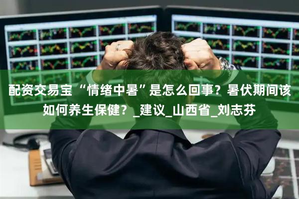 配资交易宝 “情绪中暑”是怎么回事？暑伏期间该如何养生保健？_建议_山西省_刘志芬
