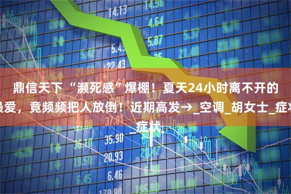 鼎信天下 “濒死感”爆棚！夏天24小时离不开的最爱，竟频频把人放倒！近期高发→_空调_胡女士_症状