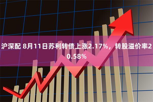 沪深配 8月11日苏利转债上涨2.17%，转股溢价率20.58%
