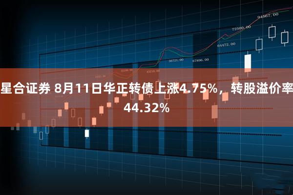 星合证券 8月11日华正转债上涨4.75%，转股溢价率44.32%