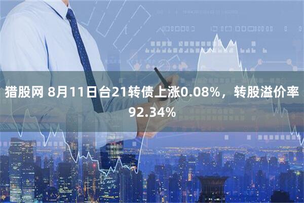 猎股网 8月11日台21转债上涨0.08%，转股溢价率92.34%