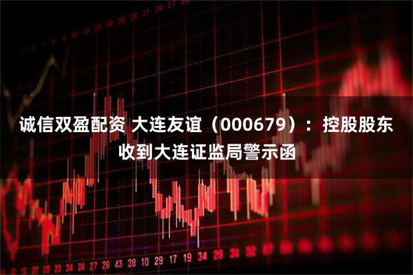 诚信双盈配资 大连友谊（000679）：控股股东收到大连证监局警示函