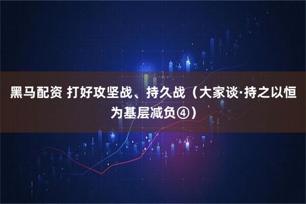 黑马配资 打好攻坚战、持久战（大家谈·持之以恒为基层减负④）