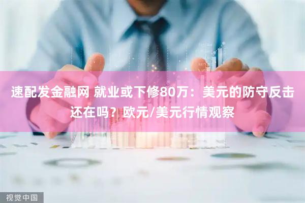 速配发金融网 就业或下修80万：美元的防守反击还在吗？欧元/美元行情观察