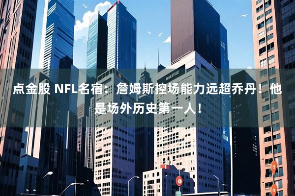 点金股 NFL名宿：詹姆斯控场能力远超乔丹！他是场外历史第一人！