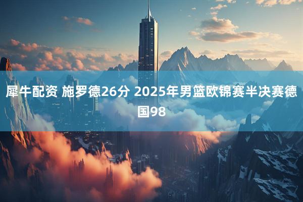 犀牛配资 施罗德26分 2025年男篮欧锦赛半决赛德国98