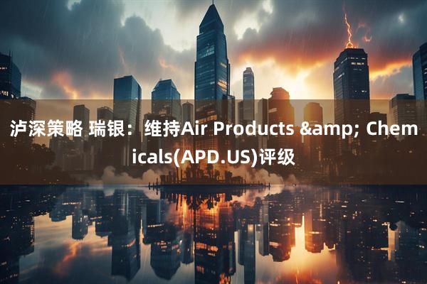 泸深策略 瑞银：维持Air Products & Chemicals(APD.US)评级
