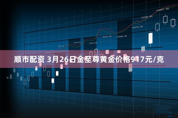 顺市配资 3月26日金至尊黄金价格917元/克