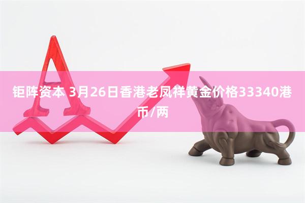 钜阵资本 3月26日香港老凤祥黄金价格33340港币/两