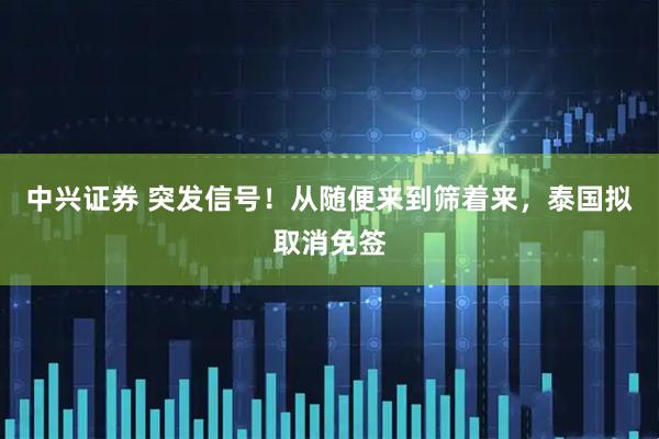 中兴证券 突发信号！从随便来到筛着来，泰国拟取消免签